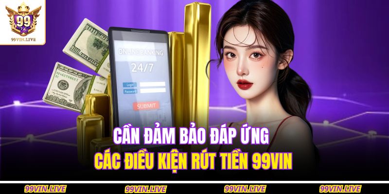 Cần đảm bảo đáp ứng các điều kiện rút tiền 99VIN