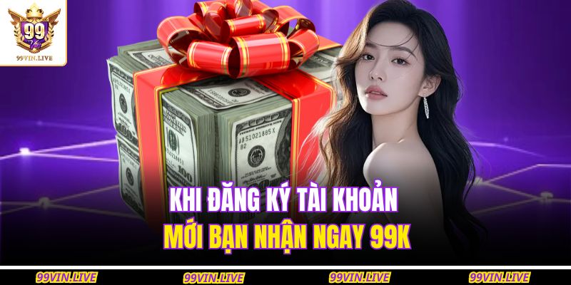 Khi đăng ký tài khoản mới bạn nhận ngay 99K
