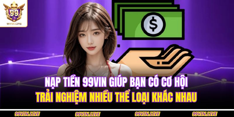 Nạp tiền 99VIN giúp bạn có cơ hội trải nghiệm nhiều thể loại khác nhau