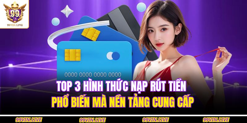 Top 3 hình thức nạp rút tiền phổ biến mà nền tảng cung cấp